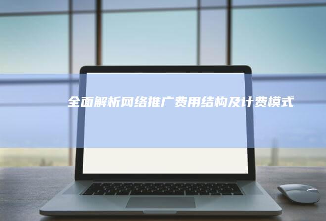 全面解析网络推广费用结构及计费模式