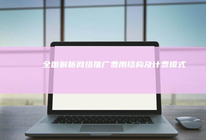 全面解析网络推广费用结构及计费模式