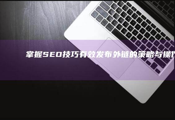 掌握SEO技巧：有效发布外链的策略与操作指南